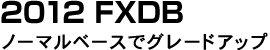 2012 FXDB ノーマルベースでグレードアップ